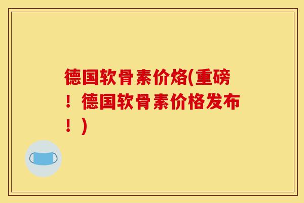德国软骨素价烙(重磅！德国软骨素价格发布！)