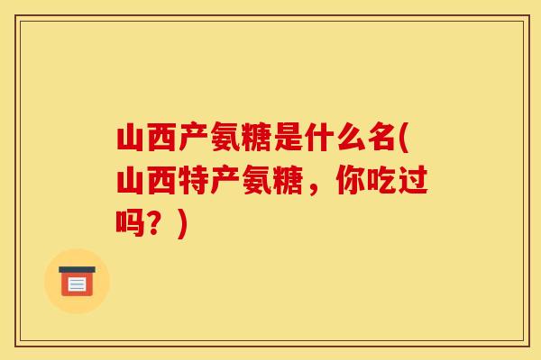 山西产氨糖是什么名(山西特产氨糖，你吃过吗？)