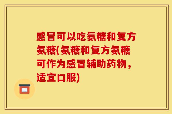 感冒可以吃氨糖和复方氨糖(氨糖和复方氨糖可作为感冒辅助药物，适宜口服)