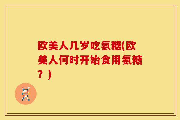 欧美人几岁吃氨糖(欧美人何时开始食用氨糖？)