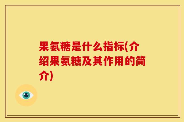 果氨糖是什么指标(介绍果氨糖及其作用的简介)