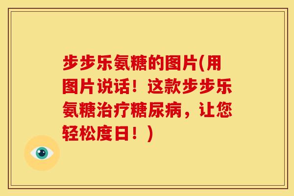步步乐氨糖的图片(用图片说话！这款步步乐氨糖治疗糖尿病，让您轻松度日！)