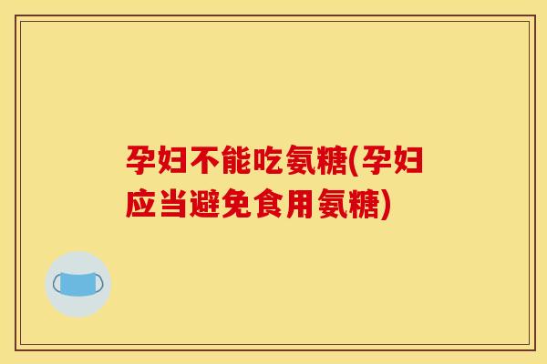 孕妇不能吃氨糖(孕妇应当避免食用氨糖)