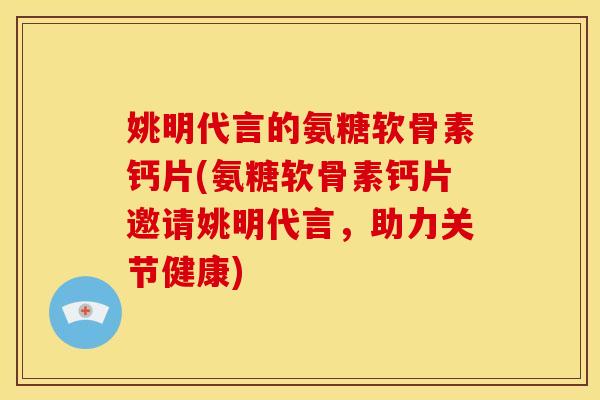 姚明代言的氨糖软骨素钙片(氨糖软骨素钙片邀请姚明代言，助力关节健康)