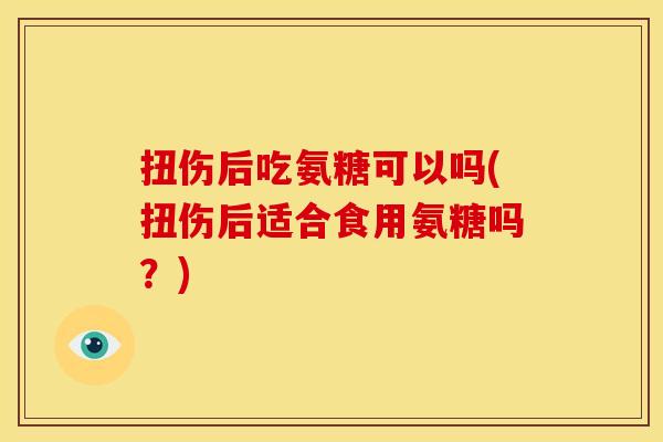 扭伤后吃氨糖可以吗(扭伤后适合食用氨糖吗？)