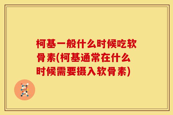 柯基一般什么时候吃软骨素(柯基通常在什么时候需要摄入软骨素)