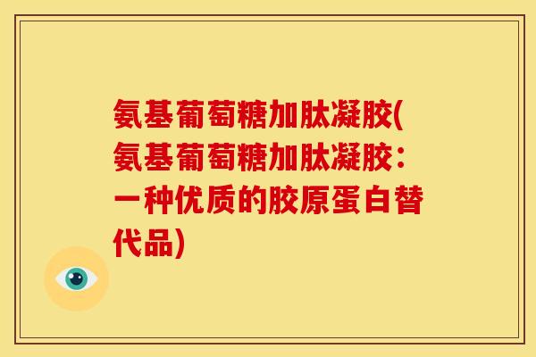 氨基葡萄糖加肽凝胶(氨基葡萄糖加肽凝胶：一种优质的胶原蛋白替代品)
