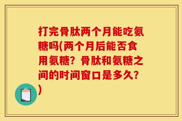 打完骨肽两个月能吃氨糖吗(两个月后能否食用氨糖？骨肽和氨糖之间的时间窗口是多久？)