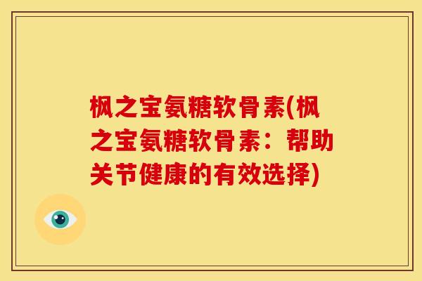 枫之宝氨糖软骨素(枫之宝氨糖软骨素：帮助关节健康的有效选择)