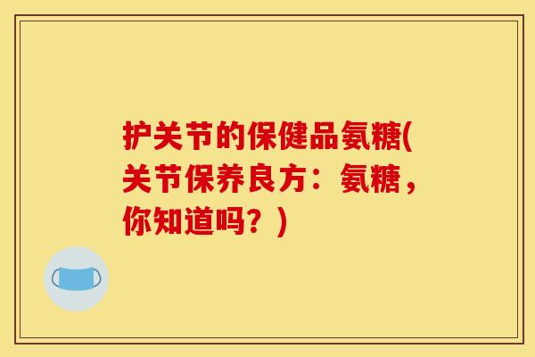 护关节的保健品氨糖(关节保养良方：氨糖，你知道吗？)