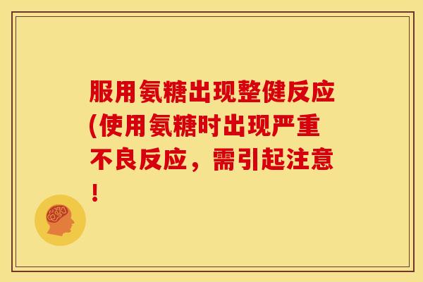服用氨糖出现整健反应(使用氨糖时出现严重不良反应，需引起注意！