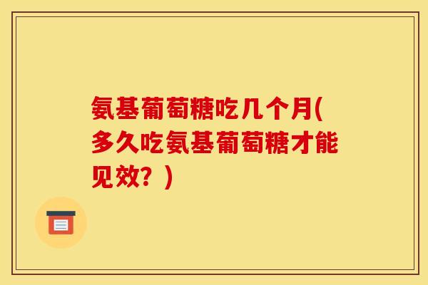 氨基葡萄糖吃几个月(多久吃氨基葡萄糖才能见效？)