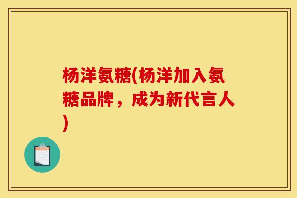 杨洋氨糖(杨洋加入氨糖品牌，成为新代言人)
