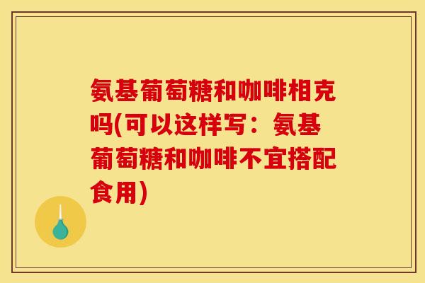 氨基葡萄糖和咖啡相克吗(可以这样写：氨基葡萄糖和咖啡不宜搭配食用)