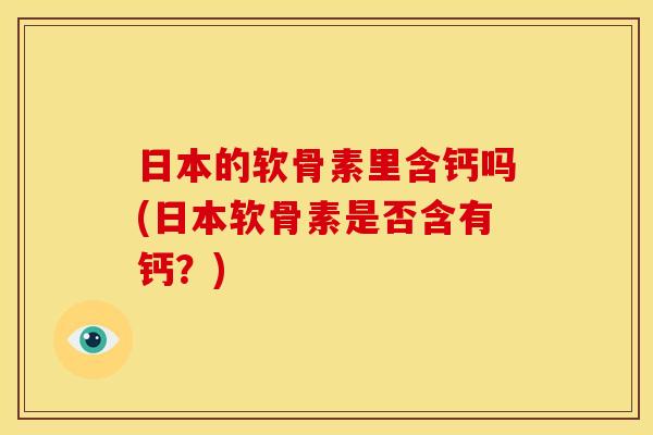 日本的软骨素里含钙吗(日本软骨素是否含有钙？)