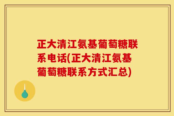 正大清江氨基葡萄糖联系电话(正大清江氨基葡萄糖联系方式汇总)