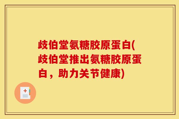 歧伯堂氨糖胶原蛋白(歧伯堂推出氨糖胶原蛋白，助力关节健康)