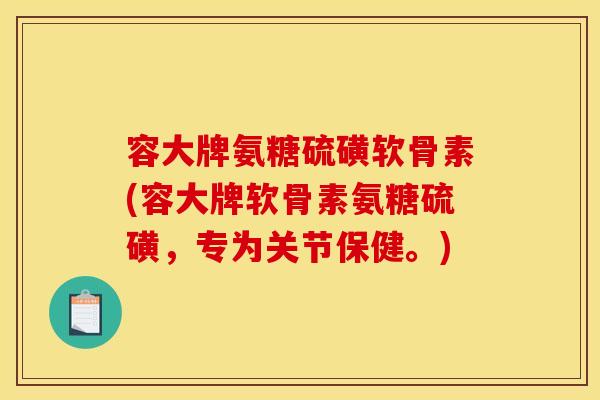 容大牌氨糖硫磺软骨素(容大牌软骨素氨糖硫磺，专为关节保健。)