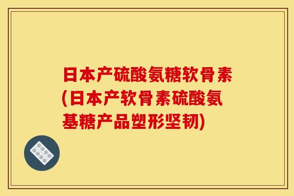 日本产硫酸氨糖软骨素(日本产软骨素硫酸氨基糖产品塑形坚韧)