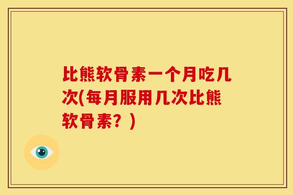 比熊软骨素一个月吃几次(每月服用几次比熊软骨素？)