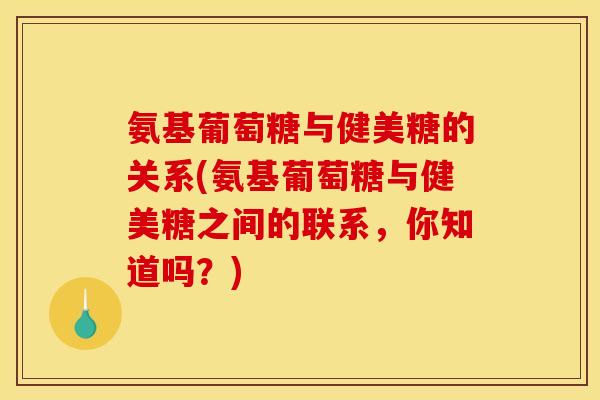 氨基葡萄糖与健美糖的关系(氨基葡萄糖与健美糖之间的联系，你知道吗？)
