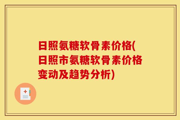 日照氨糖软骨素价格(日照市氨糖软骨素价格变动及趋势分析)