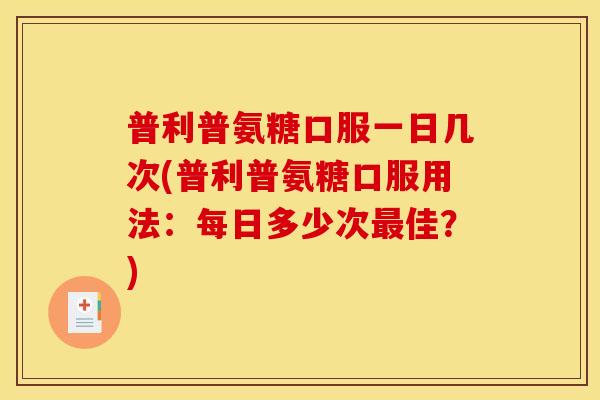 普利普氨糖口服一日几次(普利普氨糖口服用法：每日多少次最佳？)