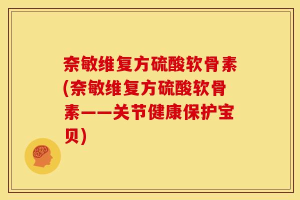 奈敏维复方硫酸软骨素(奈敏维复方硫酸软骨素——关节健康保护宝贝)