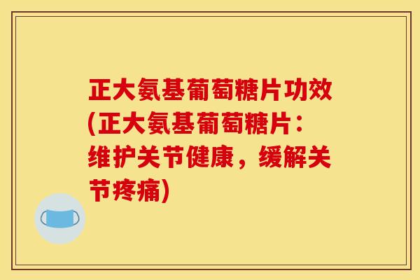 正大氨基葡萄糖片功效(正大氨基葡萄糖片：维护关节健康，缓解关节疼痛)