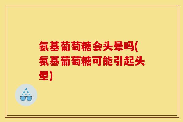 氨基葡萄糖会头晕吗(氨基葡萄糖可能引起头晕)