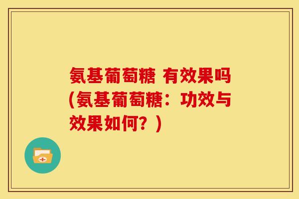 氨基葡萄糖 有效果吗(氨基葡萄糖：功效与效果如何？)