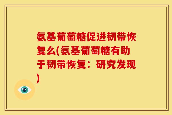 氨基葡萄糖促进韧带恢复么(氨基葡萄糖有助于韧带恢复：研究发现)