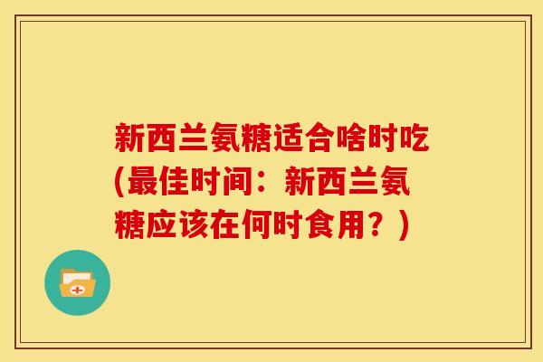 新西兰氨糖适合啥时吃(最佳时间：新西兰氨糖应该在何时食用？)