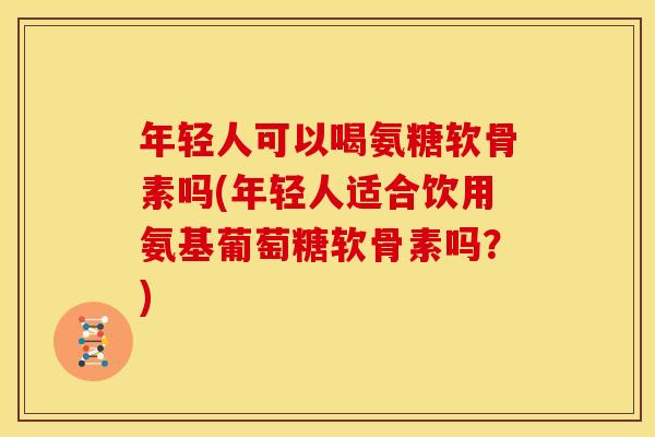 年轻人可以喝氨糖软骨素吗(年轻人适合饮用氨基葡萄糖软骨素吗？)