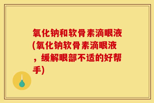 氧化钠和软骨素滴眼液(氧化钠软骨素滴眼液，缓解眼部不适的好帮手)