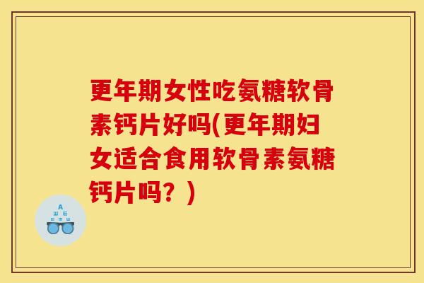 更年期女性吃氨糖软骨素钙片好吗(更年期妇女适合食用软骨素氨糖钙片吗？)