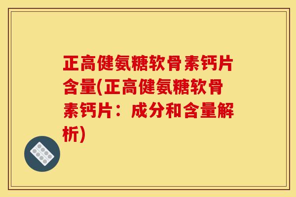 正高健氨糖软骨素钙片含量(正高健氨糖软骨素钙片：成分和含量解析)