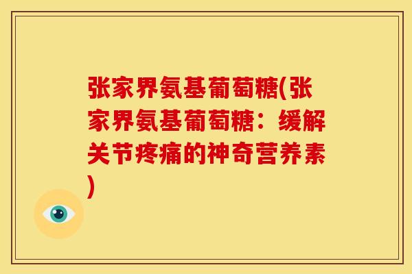 张家界氨基葡萄糖(张家界氨基葡萄糖：缓解关节疼痛的神奇营养素)