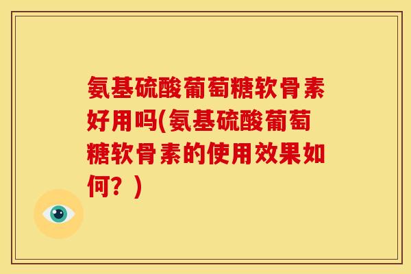 氨基硫酸葡萄糖软骨素好用吗(氨基硫酸葡萄糖软骨素的使用效果如何？)