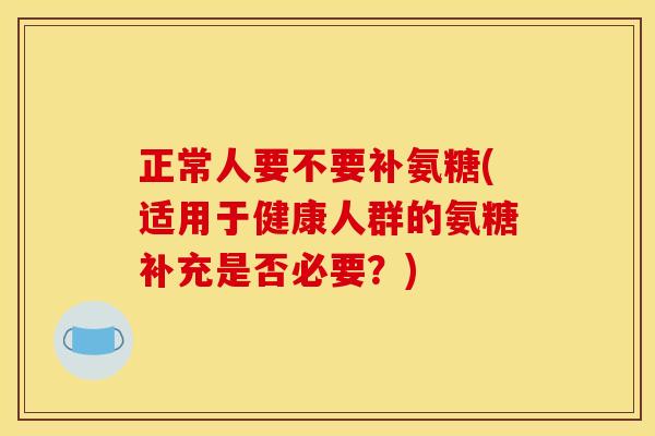 正常人要不要补氨糖(适用于健康人群的氨糖补充是否必要？)