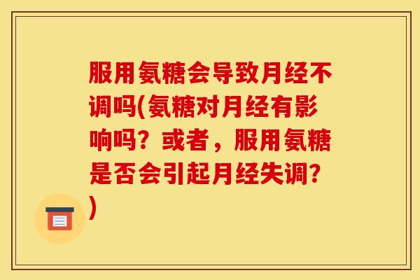 服用氨糖会导致月经不调吗(氨糖对月经有影响吗？或者，服用氨糖是否会引起月经失调？)