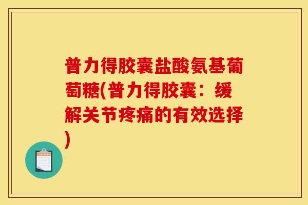 普力得胶囊盐酸氨基葡萄糖(普力得胶囊：缓解关节疼痛的有效选择)
