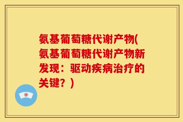 氨基葡萄糖代谢产物(氨基葡萄糖代谢产物新发现：驱动疾病治疗的关键？)