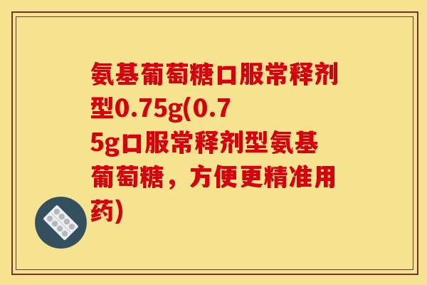 氨基葡萄糖口服常释剂型0.75g(0.75g口服常释剂型氨基葡萄糖，方便更精准用药)