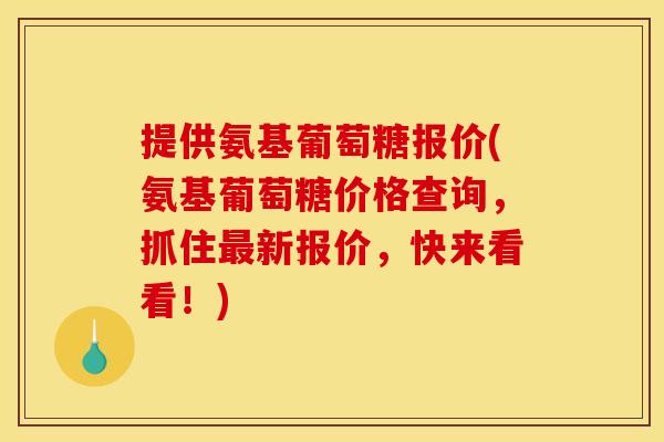 提供氨基葡萄糖报价(氨基葡萄糖价格查询，抓住最新报价，快来看看！)