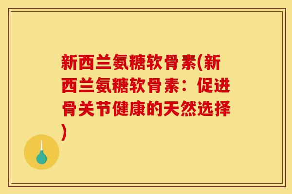 新西兰氨糖软骨素(新西兰氨糖软骨素：促进骨关节健康的天然选择)