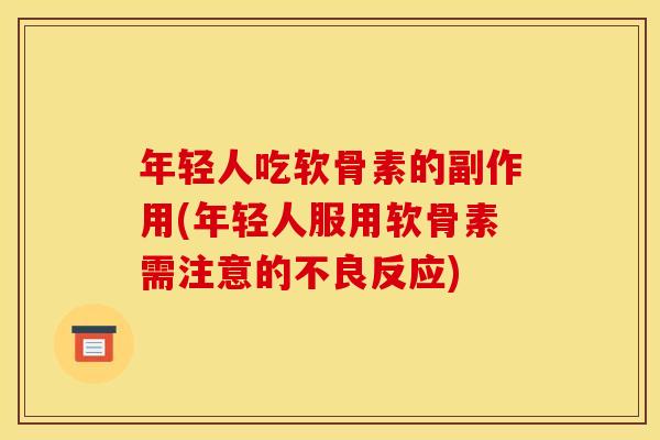 年轻人吃软骨素的副作用(年轻人服用软骨素需注意的不良反应)