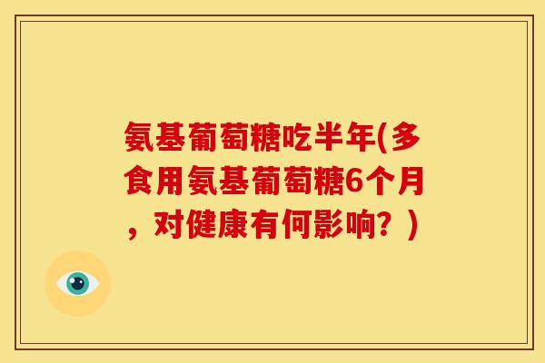 氨基葡萄糖吃半年(多食用氨基葡萄糖6个月，对健康有何影响？)