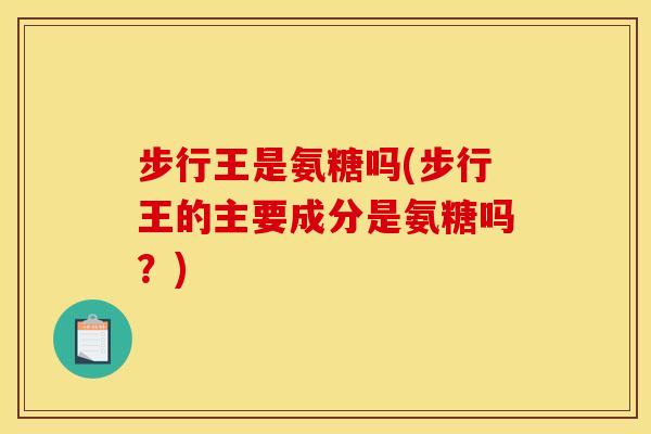 步行王是氨糖吗(步行王的主要成分是氨糖吗？)