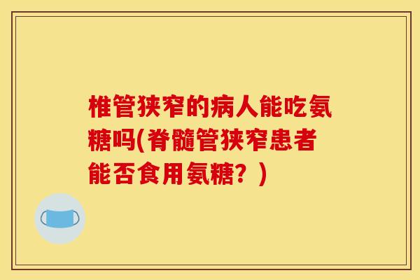 椎管狭窄的病人能吃氨糖吗(脊髓管狭窄患者能否食用氨糖？)